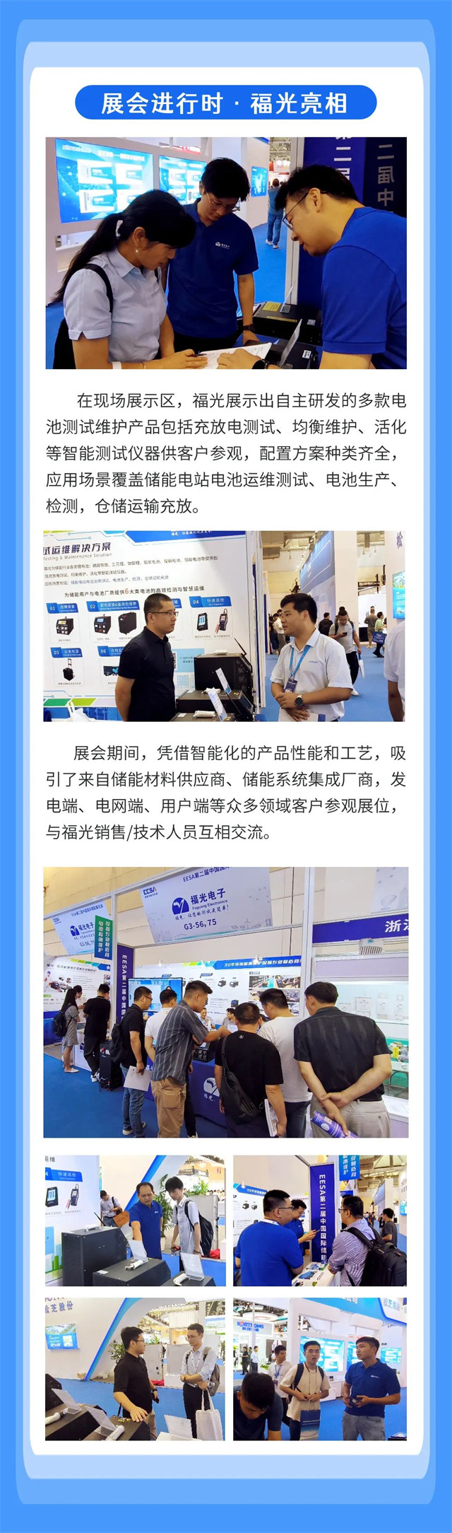 在現(xian)場展示區，福(fú)光展示出自(zì)主研發的多(duō)款電 池測試(shi)維護産品包(bao)括充放電測(ce)試、均衡維護(hu)、活化 等智能(neng)測試儀器供(gong)客戶參觀，配(pei)置方案種類(lèi)齊全， 應用場(chang)景覆蓋儲能(néng)電站電池運(yun)維測試、電池(chi)生産、 檢測，倉(cāng)儲運輸充放(fàng)。